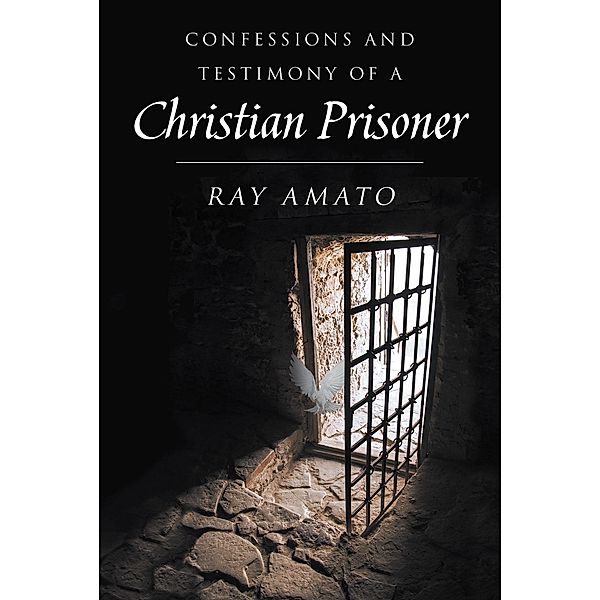 Confessions and Testimony of a Christian Prisoner, Ray Amato