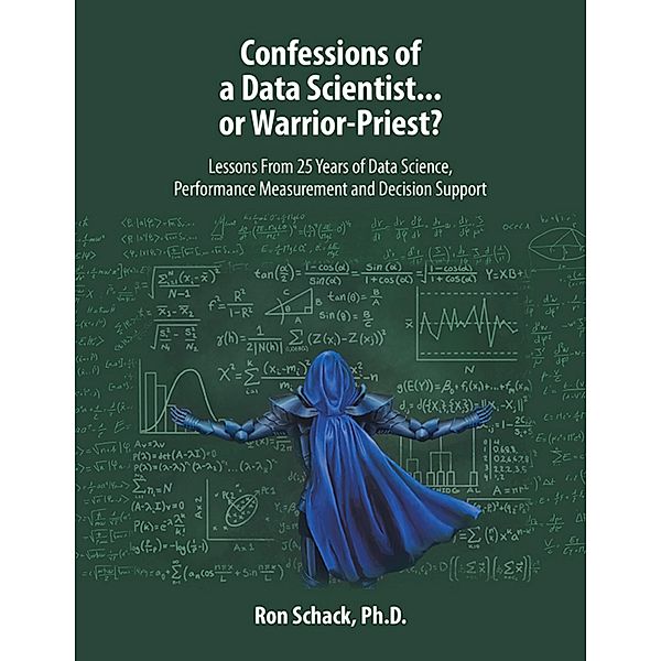 Confessions of a Data Scientist...or Warrior-Priest?: Lessons From 25 Years of Data Science, Performance Measurement and Decision Support, Ron Schack Ph. D.