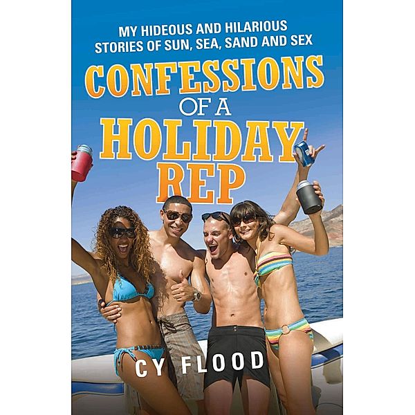 Confessions of a Holiday Rep - My Hideous and Hilarious Stories of Sun, Sea, Sand and Sex, Cy Flood