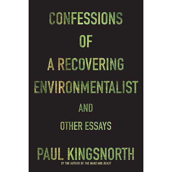 Confessions of a Recovering Environmentalist and Other Essays, Paul Kingsnorth