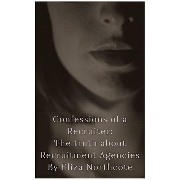 Confessions of a Recruiter: The Truth about Recruitment Agencies / Confessions of a Recruiter, Eliza Northcote