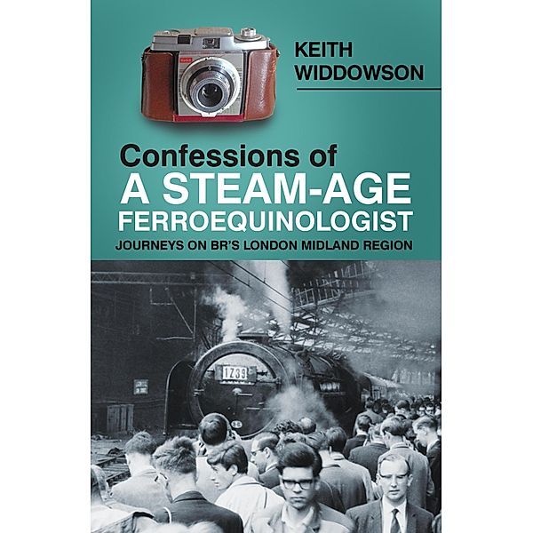 Confessions of A Steam-Age Ferroequinologist, Keith Widdowson