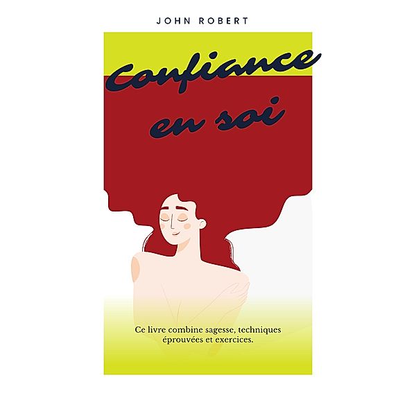 Confiance en Soi : méthode pour booster votre confiance, épanouissement et propulser sa vie, John Robert