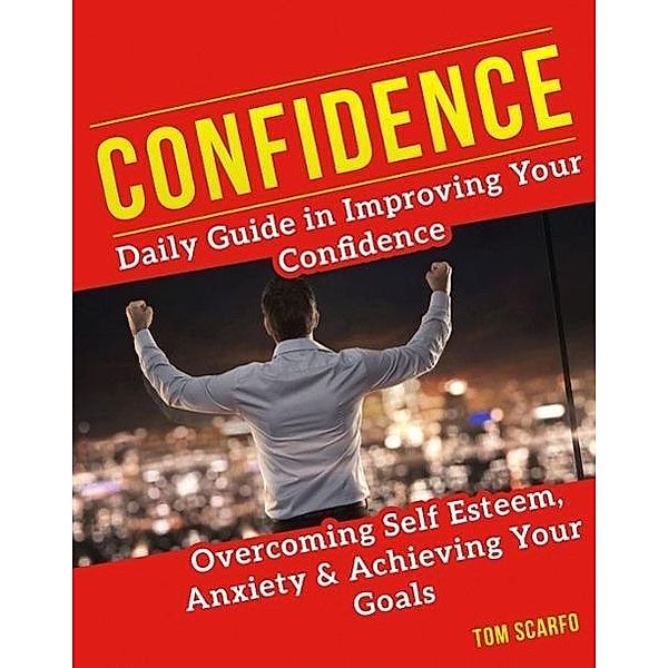 Confidence: Daily Guide in Improving Your Confidence, Overcoming Self Esteem, Anxiety and Achieving Your Goals, Tom Scarfo