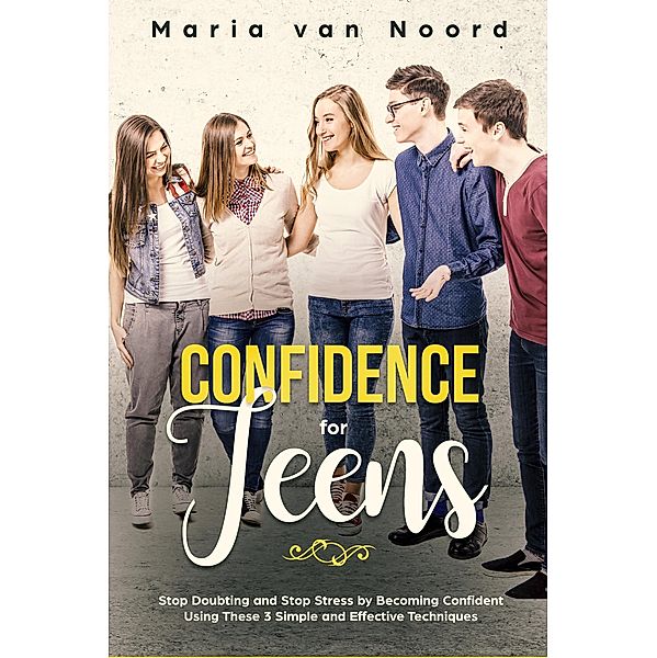 Confidence for Teens: Stop Doubting and Stop Stress by Becoming Confident Using These 3 Simple and Effective Techniques, Maria van Noord