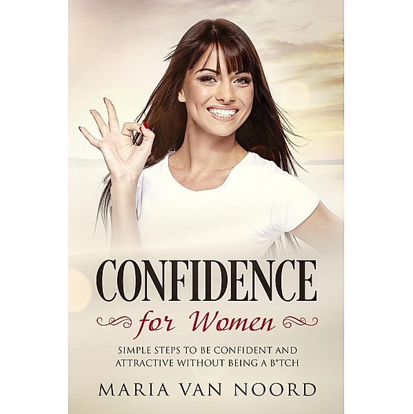 Confidence for Women: Simple Steps to be Confident and Attractive without Being a B*tch, Maria van Noord