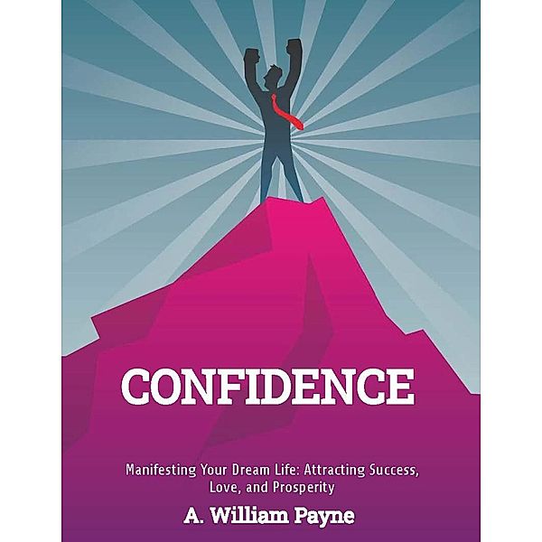 Confidence! Manifesting Your Dream Life: Attracting Success, Love, and Prosperity, A. William Payne