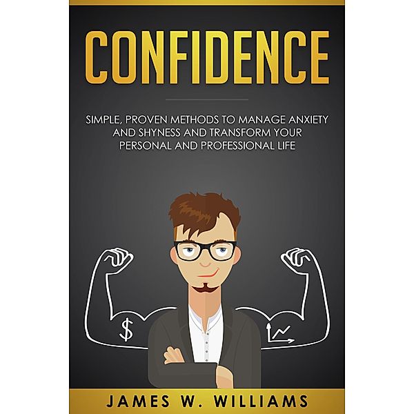 Confidence: Simple, Proven Methods to Manage Anxiety and Shyness, and Transform Your Personal and Professional Life, James W. Williams