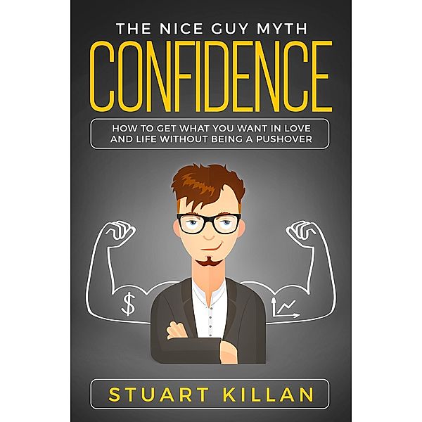 Confidence: The Nice Guy Myth - How to Get What You Want in Love and Life without Being a Pushover, Stuart Killan