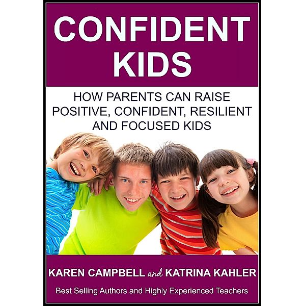 Confident Kids: How Parents Can Raise Positive, Confident, Resilient and Focused Kids (Positive Parenting, #2) / Positive Parenting, Katrina Kahler, Karen Campbell