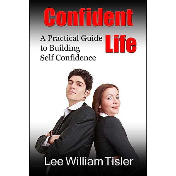 Confident Life: A Practical Guide to Building Self Confidence / Lee William Tisler, Lee William Tisler