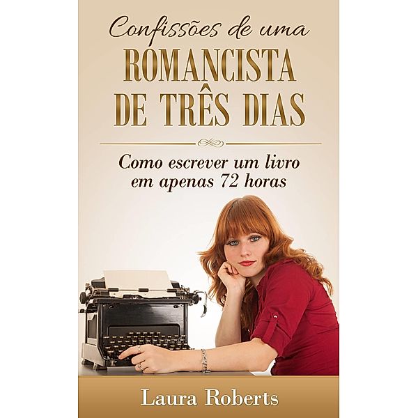 Confissoes de uma Romancista de Tres Dias: Como escrever um livro em apenas 72 horas., Laura Roberts