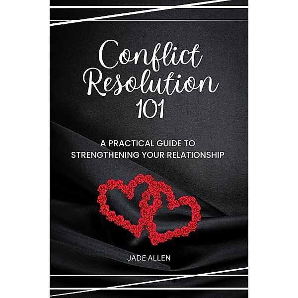 Conflict Resolution 101: A Practical Guide to Strengthening Your Relationship, Jade Allen