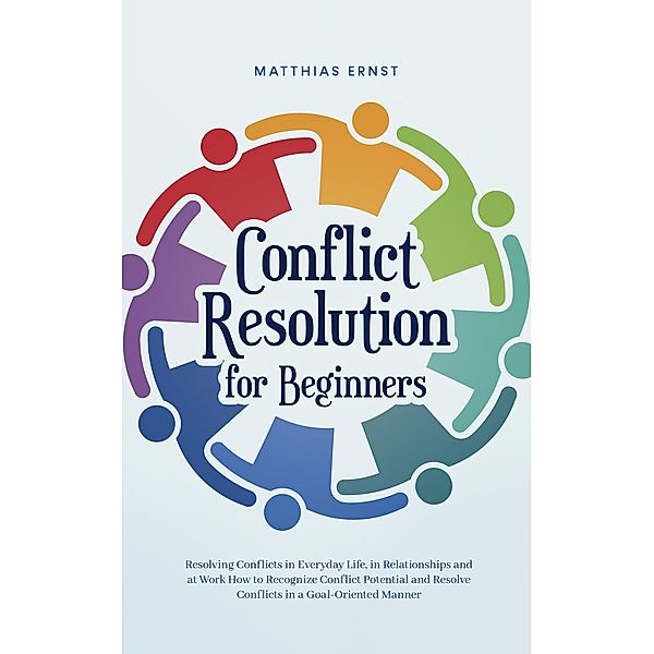 Conflict Resolution for Beginners Resolving Conflicts in Everyday Life, in Relationships and at Work How to Recognize Conflict Potential and Resolve Conflicts in a Goal-Oriented Manner, Matthias Ernst