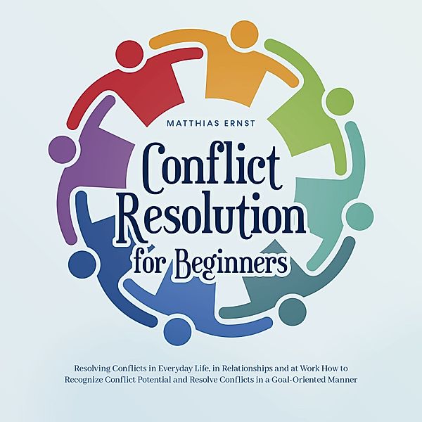 Conflict Resolution for Beginners Resolving Conflicts in Everyday Life, in Relationships and at Work How to Recognize Conflict Potential and Resolve Conflicts in a Goal-Oriented Manner, Matthias Ernst