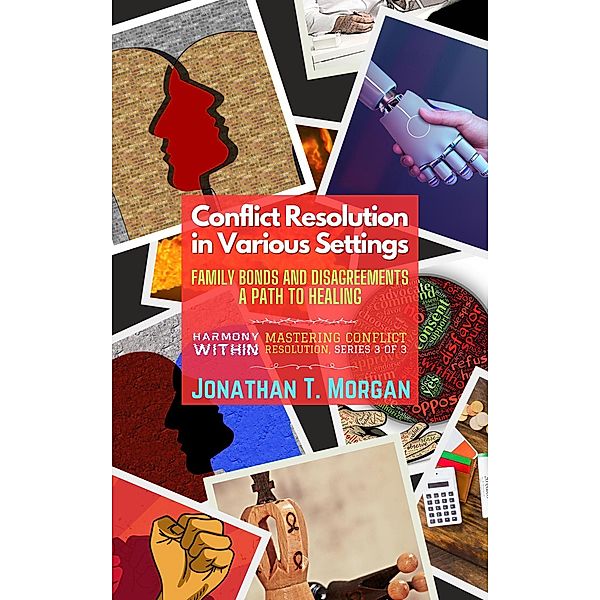 Conflict Resolution in Various Settings: Family Bonds and Disagreements: A Path to Healing (Harmony Within: Mastering Conflict Resolution, #3) / Harmony Within: Mastering Conflict Resolution, Jonathan T. Morgan