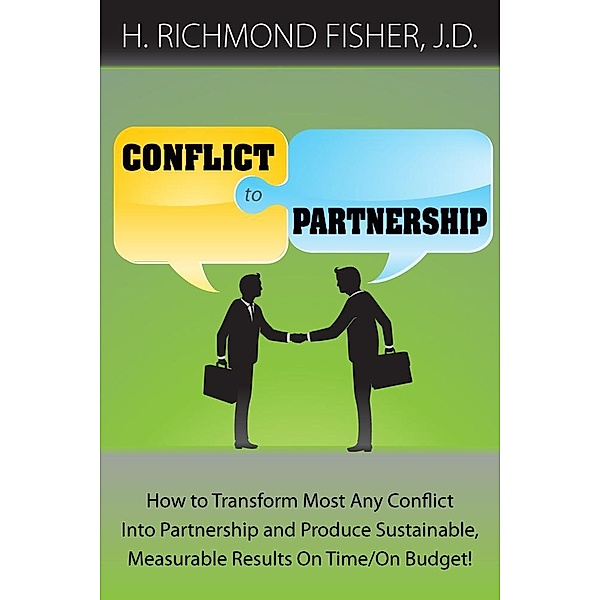Conflict to Partnership: How to Transform Most Any Conflict Into Partnership and Produce Sustainable, Measurable Results On Time/On Budget!, H. Richmond Fisher
