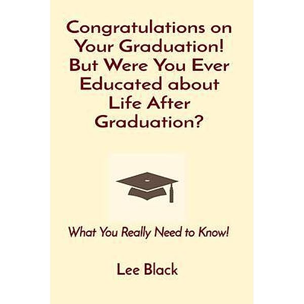 Congratulations on Your Graduation! But Were You Ever Educated about Life After Graduation?, Lee Black