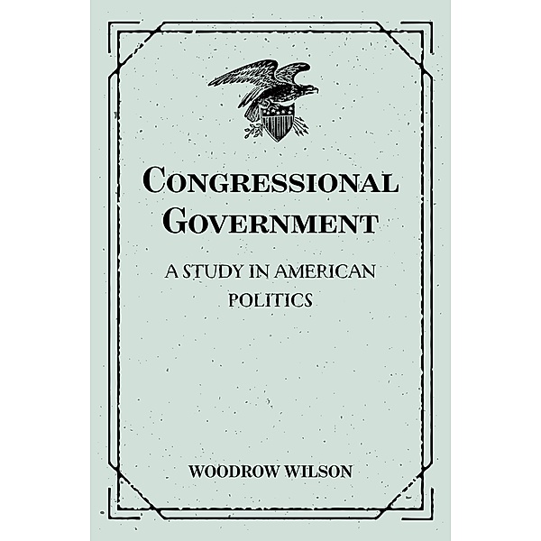 Congressional Government: A Study in American Politics, Woodrow Wilson
