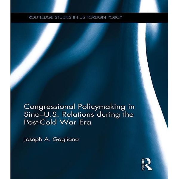 Congressional Policymaking in Sino-U.S. Relations during the Post-Cold War Era / Routledge Studies in US Foreign Policy, Joseph Gagliano