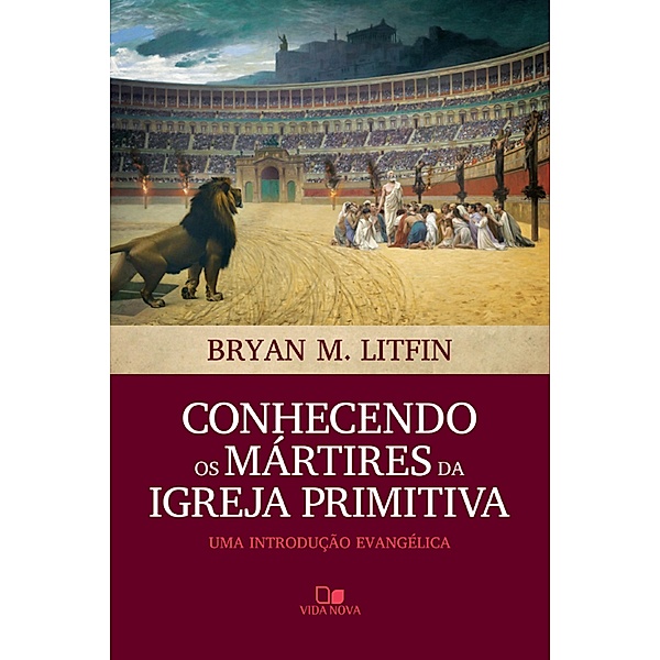Conhecendo os mártires da igreja primitiva, Bryan M. Litfin