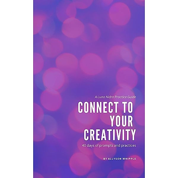 Connect to Your Creativity: 40 Days of Prompts and Practices, Allyson Whipple