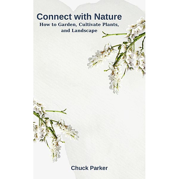 Connect with Nature: How to Garden, Cultivate Plants, and Landscape, Chuck Parker