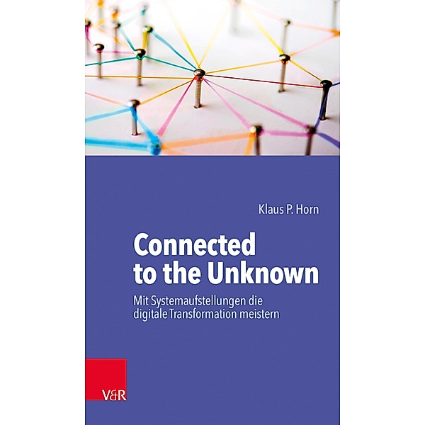 Connected to the Unknown - mit Systemaufstellungen die digitale Transformation meistern, Klaus P. Horn