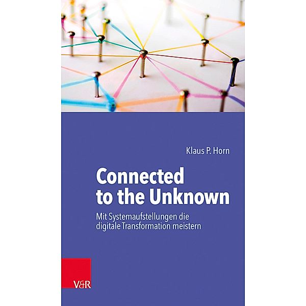 Connected to the Unknown - mit Systemaufstellungen die digitale Transformation meistern, Klaus P. Horn