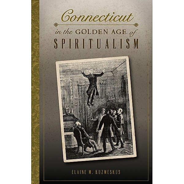 Connecticut in the Golden Age of Spiritualism, Elaine M. Kuzmeskus