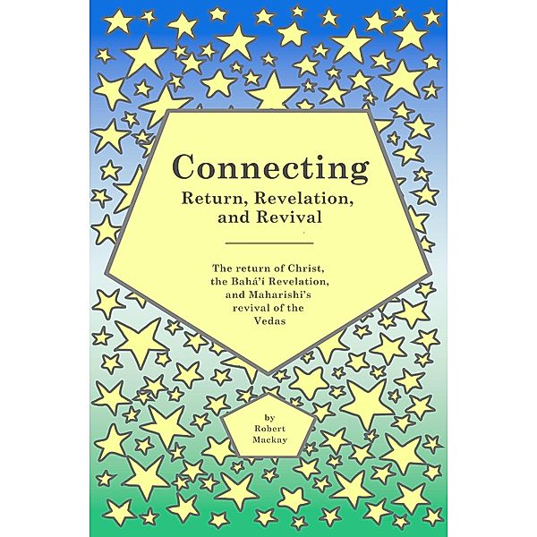 Connecting - Return, Revelation, and Revival: The return of Christ, the Bahá'í Revelation, and Maharishi's revival of the Vedas, Robert Mackay