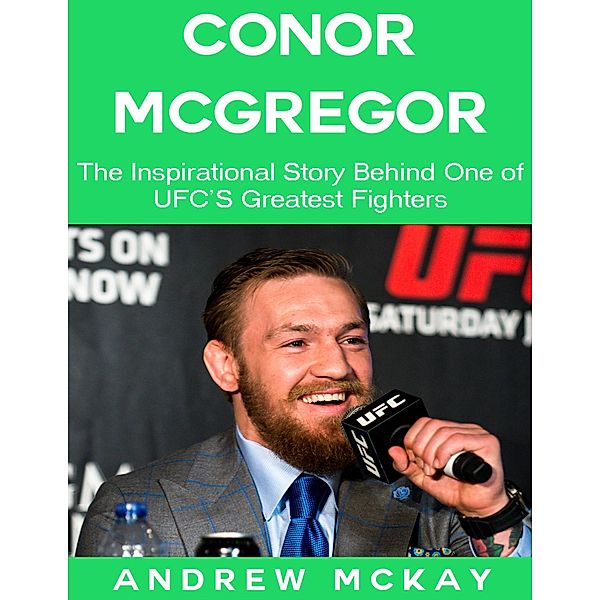 Conor Mcgregor: The Inspirational Story Behind One of Ufc's Greatest Fighters, Andrew Mckay