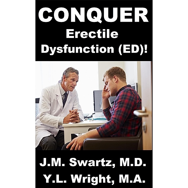 Conquer Erectile Dysfunction (ED)!, J. M. Swartz M. D., Y. L. Wright M. A.