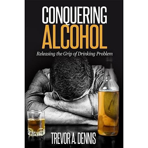 Conquering  Alcohol :  Releasing The Grip of Drinking Problem, Trevor. A. Dennis
