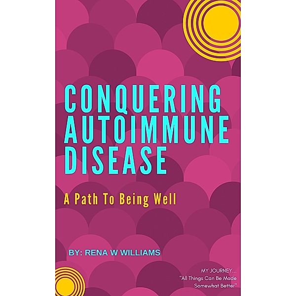 Conquering Autoimmune Disease: A Path To Being Well, Rena W Williams