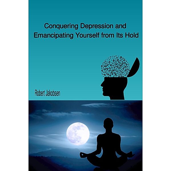 Conquering Depression and Emancipating Yourself from Its Hold, Robert Jakobsen