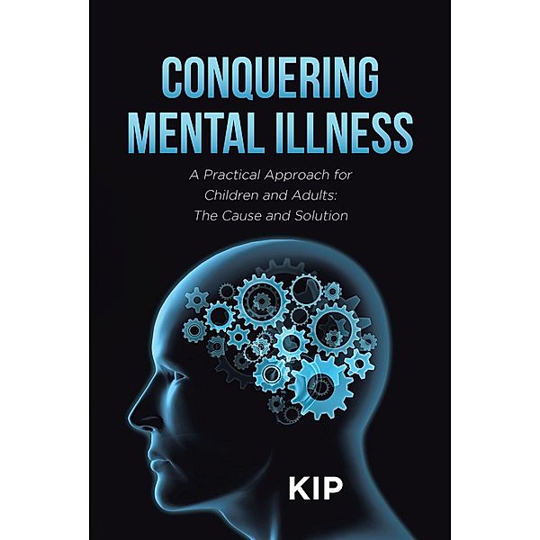 Conquering Mental Illness: A Practical Approach for Children and Adults: The Cause and Solution, Kip