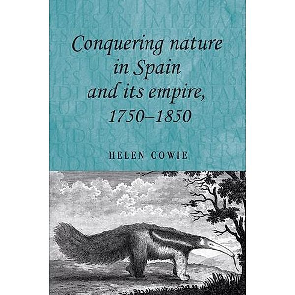 Conquering nature in Spain and its empire, 1750-1850 / Studies in Imperialism, Helen Cowie