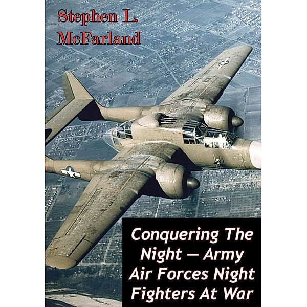 Conquering The Night - Army Air Forces Night Fighters At War [Illustrated Edition], Stephen L. Mcfarland