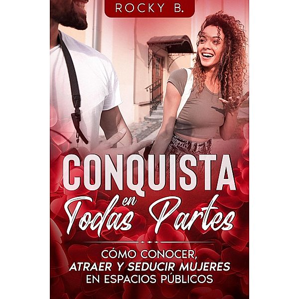 Conquista en Todas Partes: Cómo conocer, atraer y seducir mujeres en espacio públicos., Rocky B.