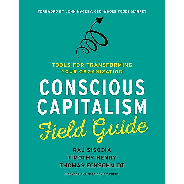 Conscious Capitalism Field Guide: Tools for Transforming Your Organization, Raj Sisodia, Timothy Henry, Thomas Eckschmidt