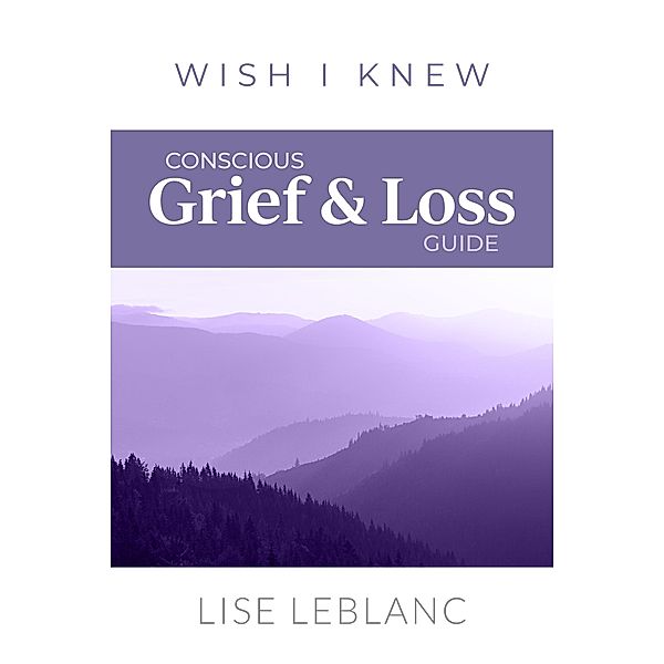 Conscious Grief & Loss Guide / Wish I Knew, Lise Leblanc