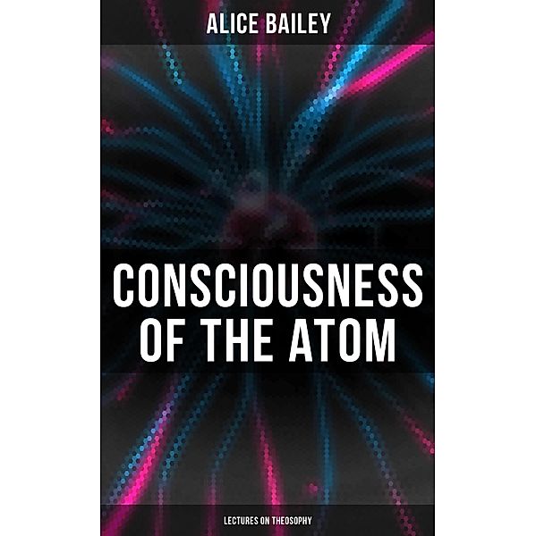 Consciousness of the Atom: Lectures on Theosophy, Alice Bailey
