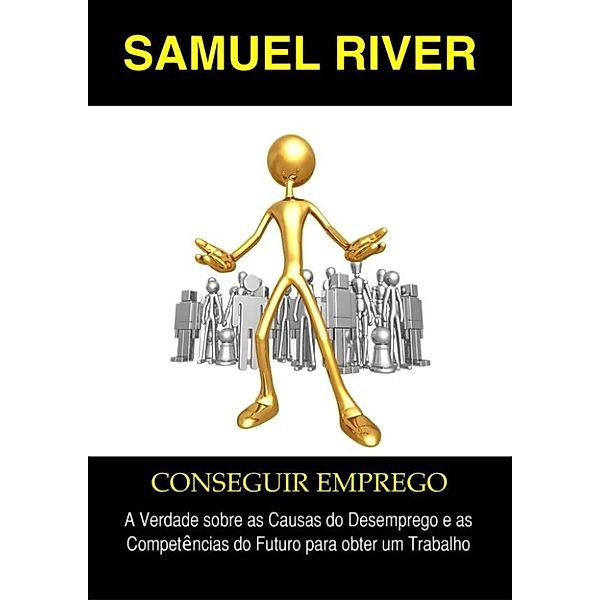 Conseguir Emprego: A Verdade sobre as Causas do Desemprego e as Competências do Futuro para obter um Trabalho, Samuel River