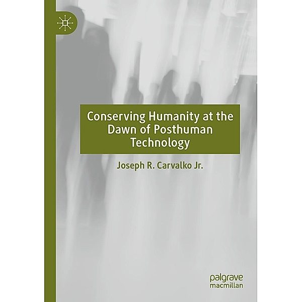 Conserving Humanity at the Dawn of Posthuman Technology / Progress in Mathematics, Joseph R. Carvalko Jr.