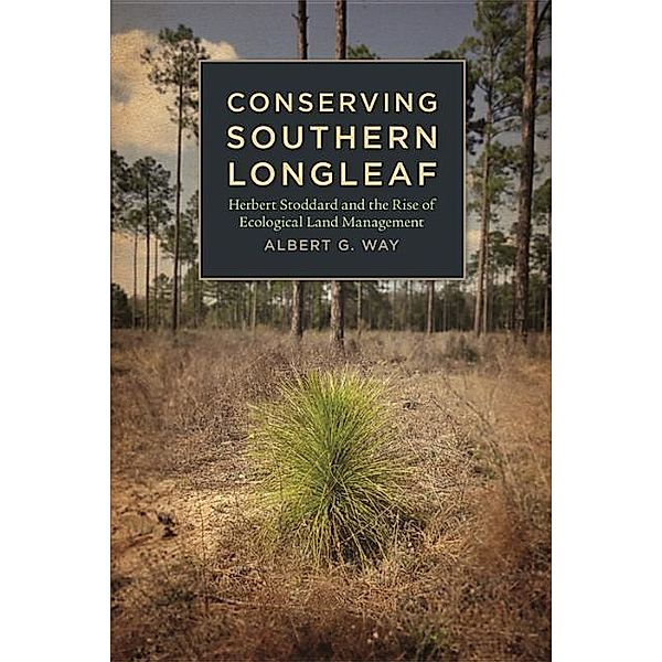 Conserving Southern Longleaf: Herbert Stoddard and the Rise of Ecological Land Management, Albert G. Way