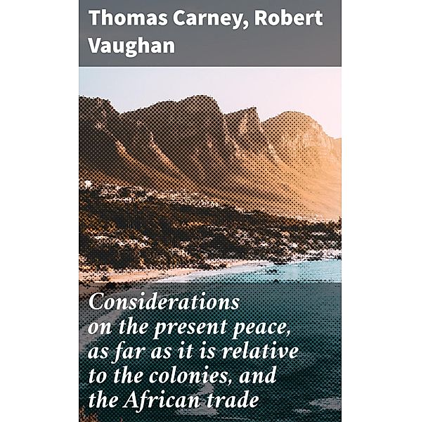 Considerations on the present peace, as far as it is relative to the colonies, and the African trade, Thomas Carney, Robert Vaughan