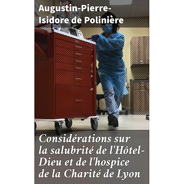 Considérations sur la salubrité de l'Hôtel-Dieu et de l'hospice de la Charité de Lyon, Augustin-Pierre-Isidore de Polinière