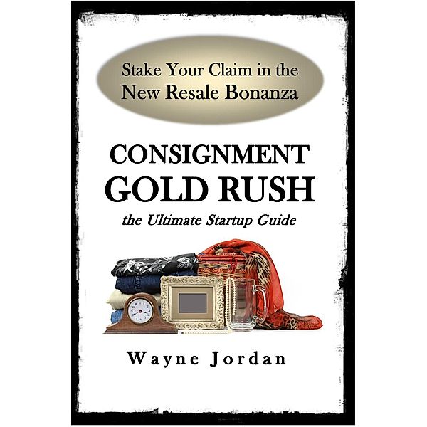 Consignment Gold Rush: The Ultimate Startup Guide, Wayne Jordan