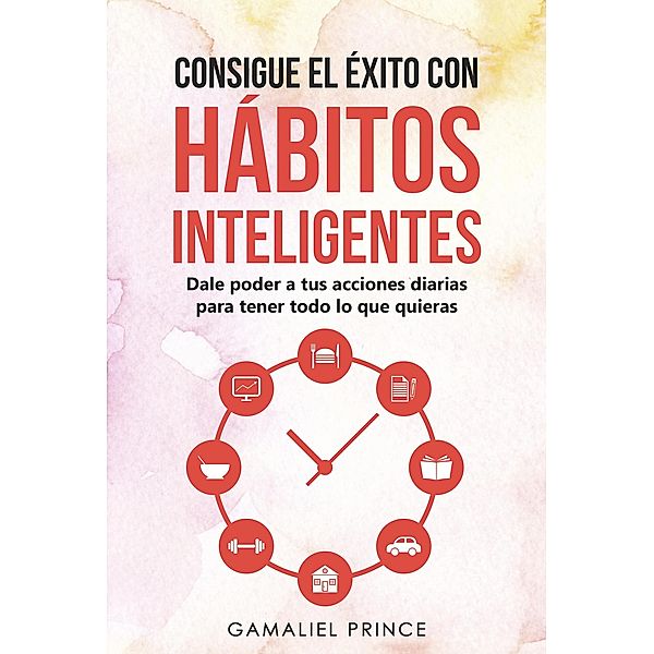 Consigue el éxito con hábitos inteligentes: dale poder a tus acciones diarias para tener todo lo que quieras, Gamaliel Prince